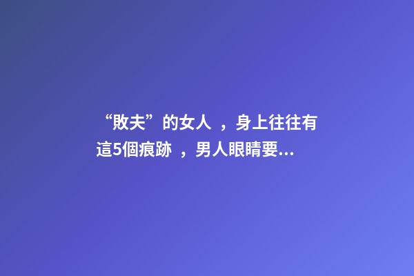 “敗夫”的女人，身上往往有這5個痕跡，男人眼睛要擦亮了！